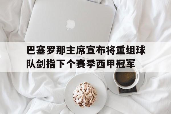 巴塞罗那主席宣布将重组球队剑指下个赛季西甲冠军的简单介绍